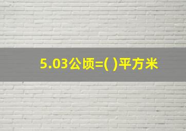 5.03公顷=( )平方米